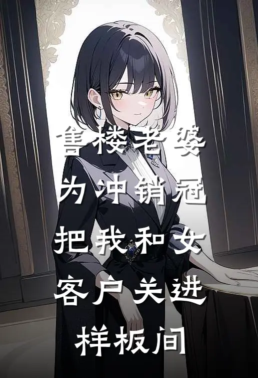 售楼老婆为冲销冠，把我和女客户关进样板间