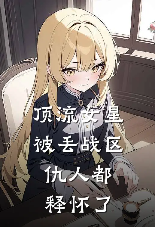 顶流女星被丢战区，仇人都释怀了叶清苏晴新热门小说_免费阅读全文顶流女星被丢战区，仇人都释怀了叶清苏晴