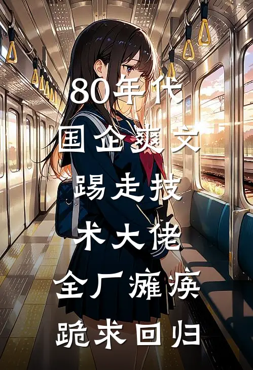 80年代国企爽文：踢走技术大佬，全厂瘫痪跪求回归