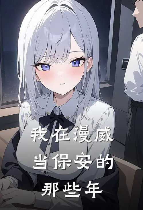 我在漫威当保安的那些年李华艾格尼丝热门小说排行_免费阅读全文我在漫威当保安的那些年(李华艾格尼丝)