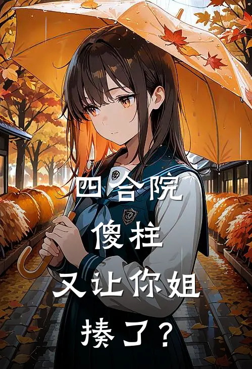 四合院：傻柱，又让你姐揍了？何雨冰秦淮茹完本完结小说_无弹窗全文免费阅读四合院：傻柱，又让你姐揍了？(何雨冰秦淮茹)