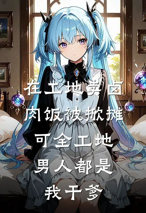 赵大强陈叔(在工地卖卤肉饭被掀摊，可全工地男人都是我干爹)完整版免费在线阅读_《在工地卖卤肉饭被掀摊，可全工地男人都是我干爹》全集在线阅读