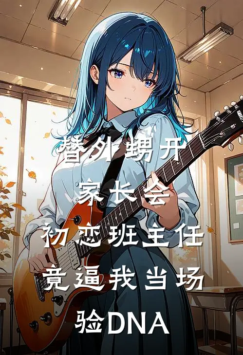 替外甥开家长会，初恋班主任竟逼我当场验DNA