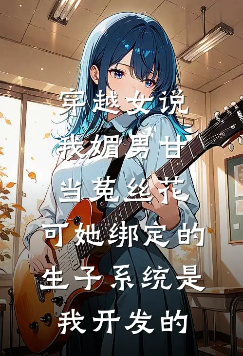 穿越女说我媚男甘当菟丝花，可她绑定的生子系统是我开发的