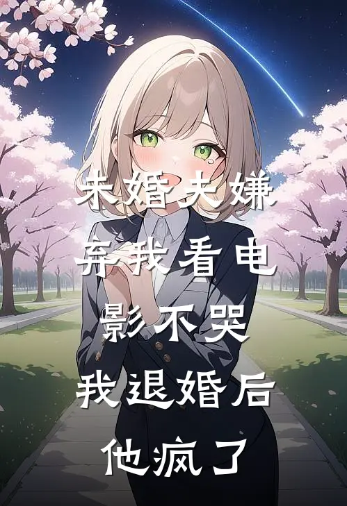 未婚夫嫌弃我看电影不哭，我退婚后他疯了