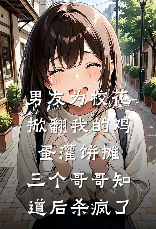 男友为校花掀翻我的鸡蛋灌饼摊，三个哥哥知道后杀疯了江冉瑶瑶完结好看小说_最新章节列表男友为校花掀翻我的鸡蛋灌饼摊，三个哥哥知道后杀疯了(江冉瑶瑶)