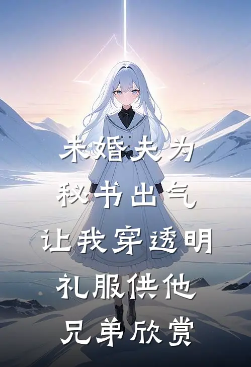 未婚夫为秘书出气，让我穿透明礼服供他兄弟欣赏